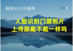 人脸识别门禁照片上传跟戴不戴一样吗