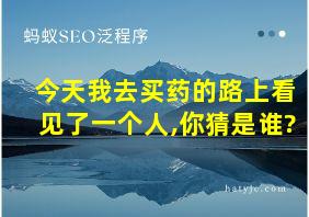 今天我去买药的路上看见了一个人,你猜是谁?