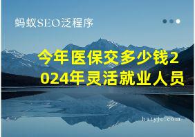 今年医保交多少钱2024年灵活就业人员