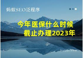 今年医保什么时候截止办理2023年