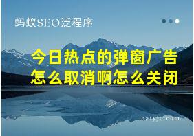 今日热点的弹窗广告怎么取消啊怎么关闭