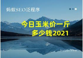 今日玉米价一斤多少钱2021