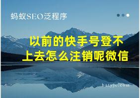 以前的快手号登不上去怎么注销呢微信