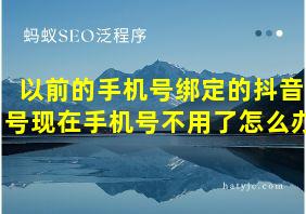 以前的手机号绑定的抖音号现在手机号不用了怎么办