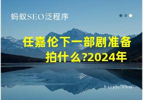 任嘉伦下一部剧准备拍什么?2024年