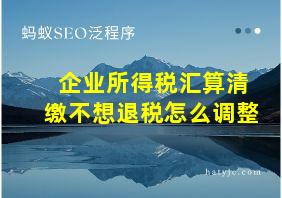 企业所得税汇算清缴不想退税怎么调整