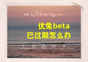 优兔beta已过期怎么办