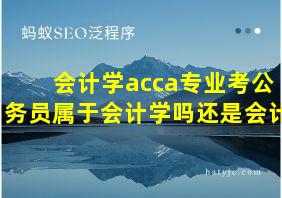 会计学acca专业考公务员属于会计学吗还是会计