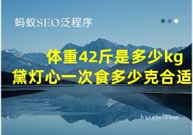 体重42斤是多少kg黛灯心一次食多少克合适