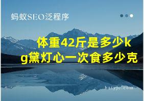 体重42斤是多少kg黛灯心一次食多少克