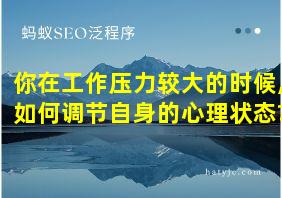 你在工作压力较大的时候,如何调节自身的心理状态?