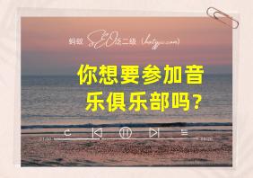 你想要参加音乐俱乐部吗?