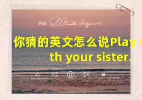 你猜的英文怎么说Play with your sister.