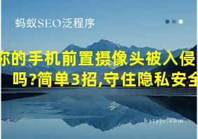 你的手机前置摄像头被入侵了吗?简单3招,守住隐私安全