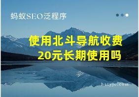 使用北斗导航收费20元长期使用吗