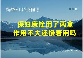 保妇康栓用了两盒作用不大还接着用吗