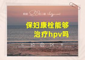 保妇康栓能够治疗hpv吗