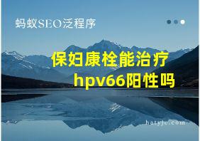 保妇康栓能治疗hpv66阳性吗