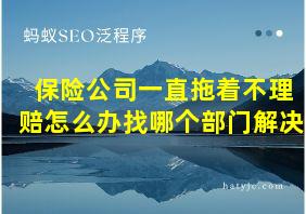 保险公司一直拖着不理赔怎么办找哪个部门解决