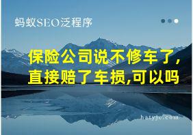 保险公司说不修车了,直接赔了车损,可以吗