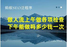 做人流上午做各项检查下午能做吗多少钱一次