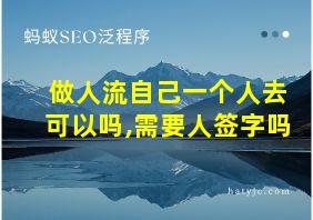 做人流自己一个人去可以吗,需要人签字吗