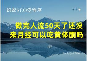 做完人流50天了还没来月经可以吃黄体酮吗