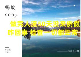 做完人流50天没来例假咋回事 检查一切都正常