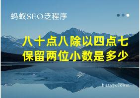 八十点八除以四点七保留两位小数是多少