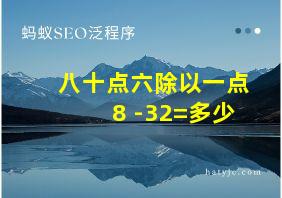 八十点六除以一点8+-32=多少