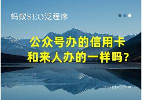 公众号办的信用卡和来人办的一样吗?