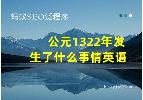 公元1322年发生了什么事情英语