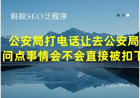 公安局打电话让去公安局问点事情会不会直接被扣下