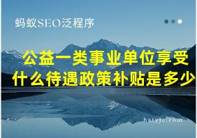 公益一类事业单位享受什么待遇政策补贴是多少