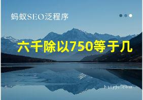 六千除以750等于几