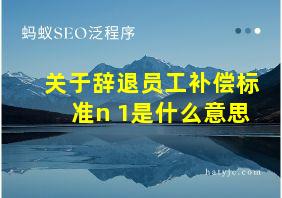 关于辞退员工补偿标准n+1是什么意思