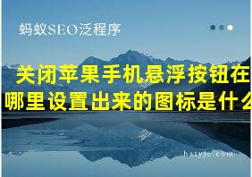 关闭苹果手机悬浮按钮在哪里设置出来的图标是什么