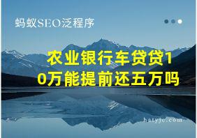 农业银行车贷贷10万能提前还五万吗