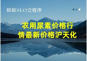 农用尿素价格行情最新价格沪天化