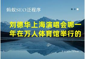 刘德华上海演唱会哪一年在万人体育馆举行的