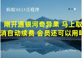 刚开通银河奇异果 马上取消自动续费 会员还可以用吗