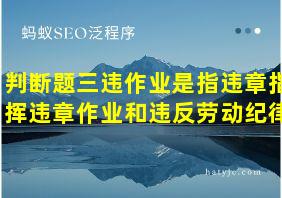 判断题三违作业是指违章指挥违章作业和违反劳动纪律