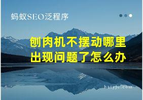 刨肉机不摆动哪里出现问题了怎么办