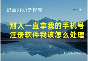 别人一直拿我的手机号注册软件我该怎么处理