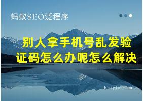 别人拿手机号乱发验证码怎么办呢怎么解决