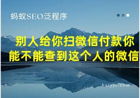 别人给你扫微信付款你能不能查到这个人的微信