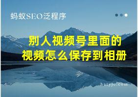 别人视频号里面的视频怎么保存到相册