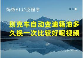 别克车自动变速箱油多久换一次比较好呢视频