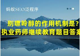 别嘌呤醇的作用机制是?执业药师继续教育题目答案