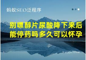 别嘌醇片尿酸降下来后能停药吗多久可以怀孕